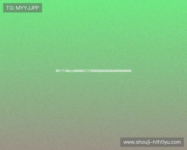 使用HTH体育app随时随地关注2026年世界杯热点事件，提供专业评论和深度报道满足用户需求